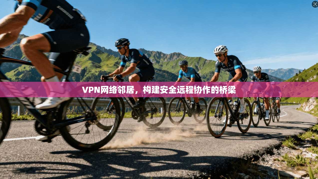 VPN网络邻居，构建安全远程协作的桥梁