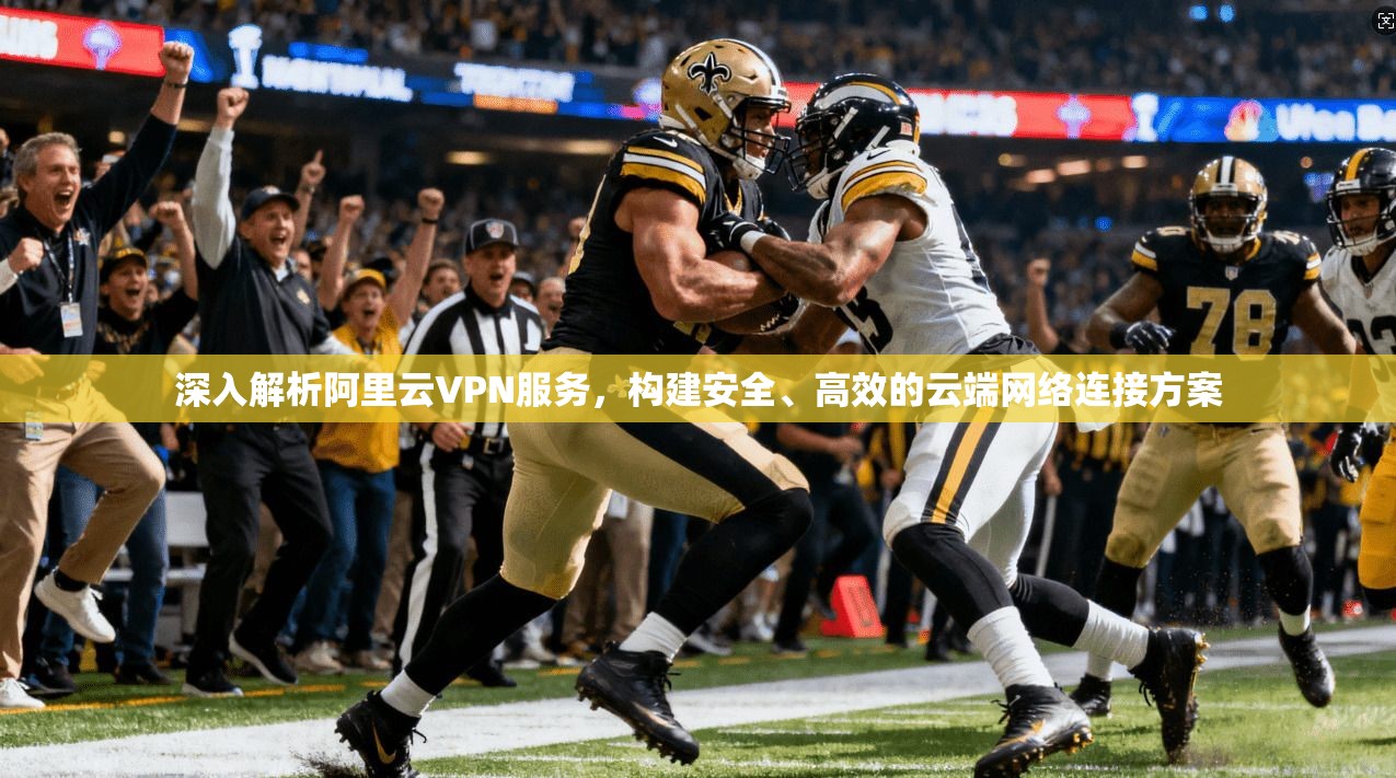 深入解析阿里云VPN服务，构建安全、高效的云端网络连接方案