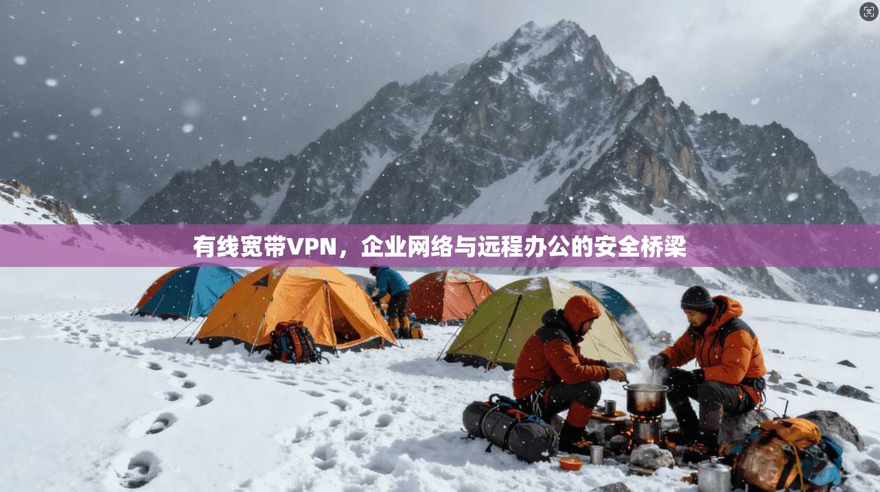 有线宽带VPN，企业网络与远程办公的安全桥梁