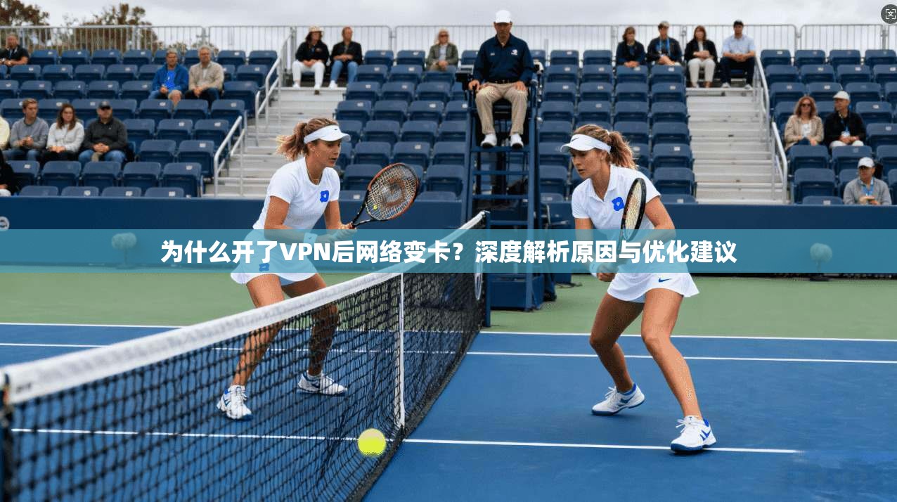 为什么开了VPN后网络变卡？深度解析原因与优化建议