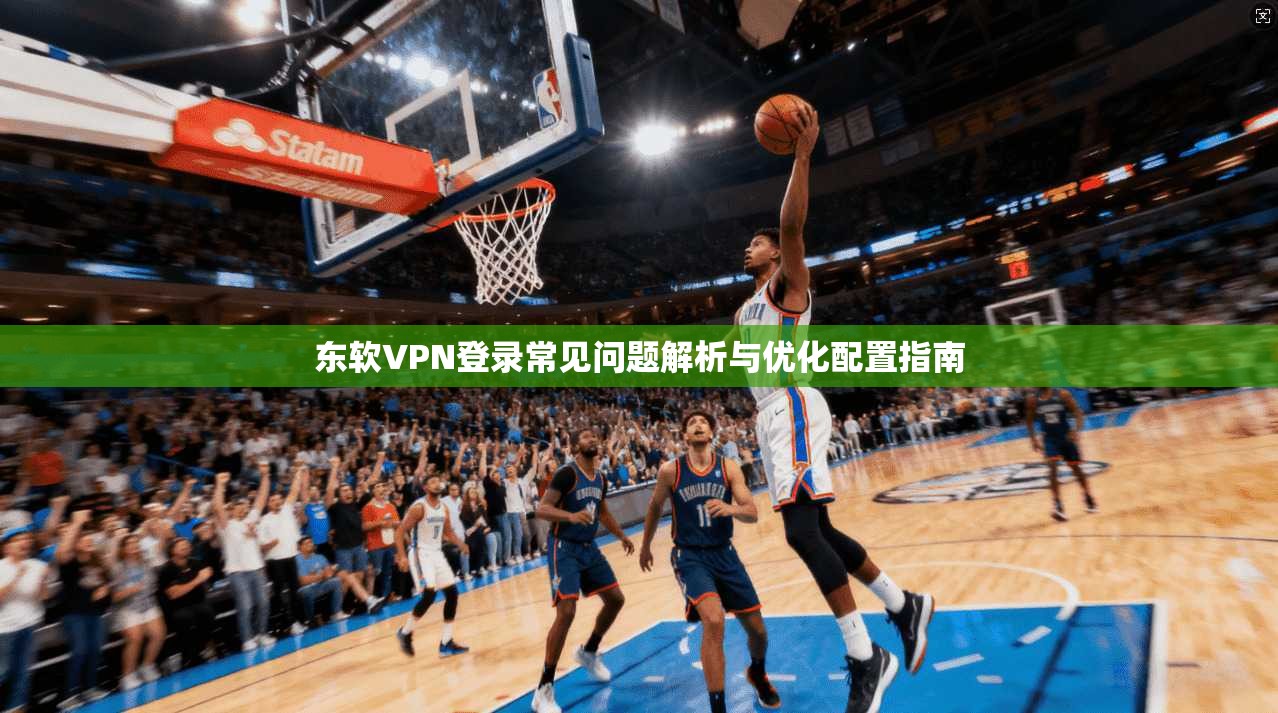 东软VPN登录常见问题解析与优化配置指南