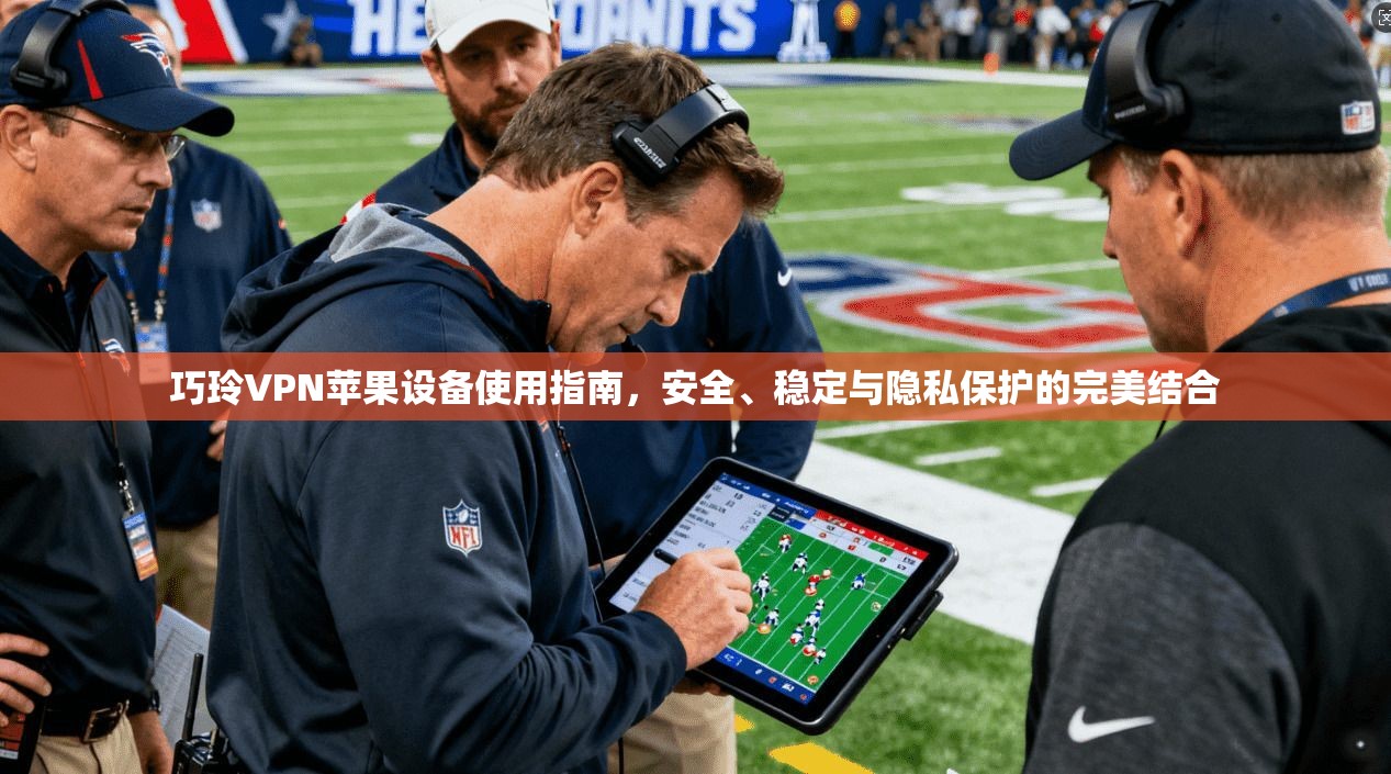 巧玲VPN苹果设备使用指南，安全、稳定与隐私保护的完美结合