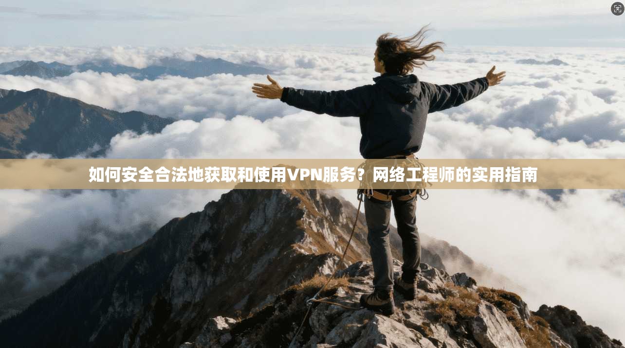 如何安全合法地获取和使用VPN服务？网络工程师的实用指南