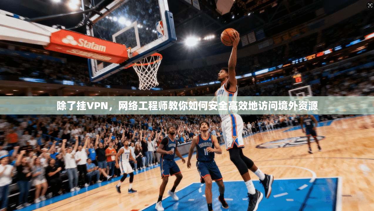 除了挂VPN，网络工程师教你如何安全高效地访问境外资源