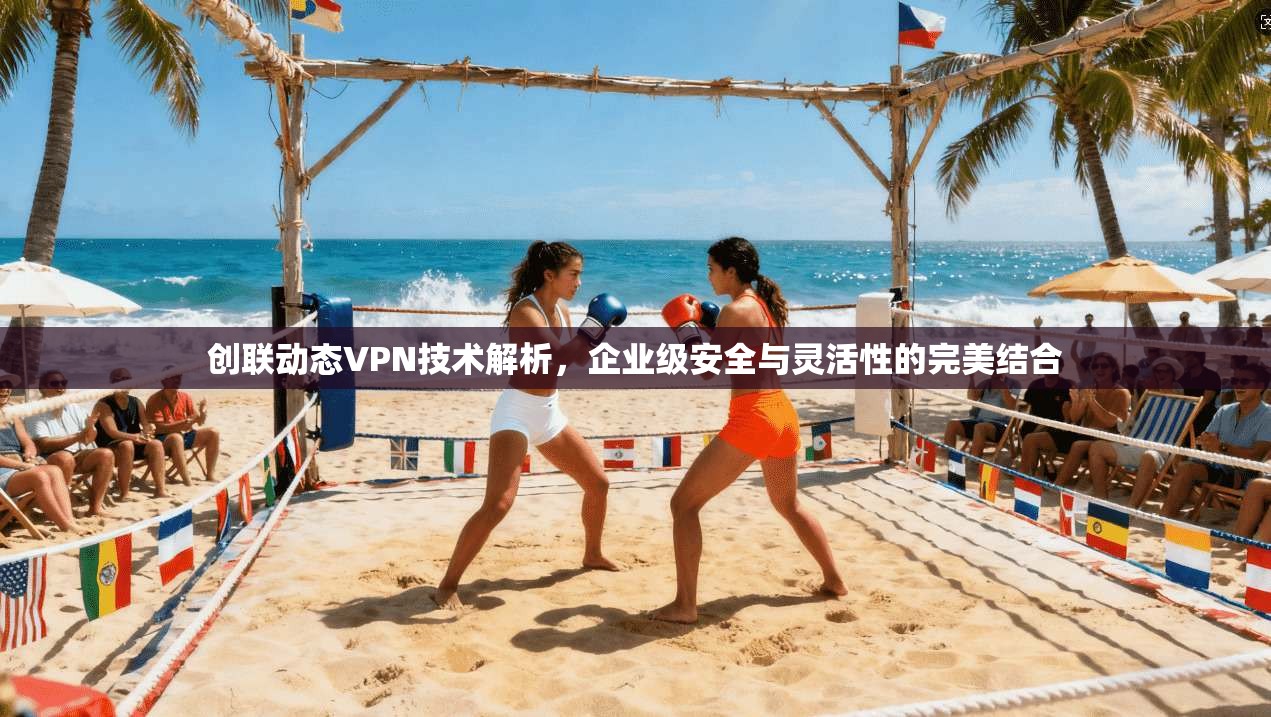 创联动态VPN技术解析，企业级安全与灵活性的完美结合