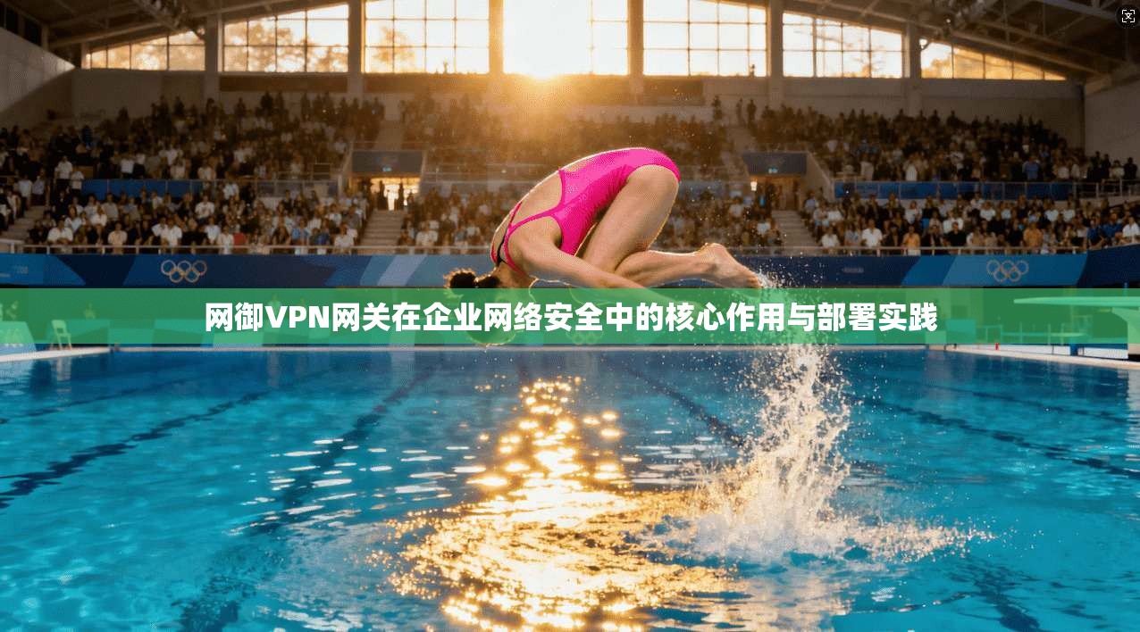 网御VPN网关在企业网络安全中的核心作用与部署实践