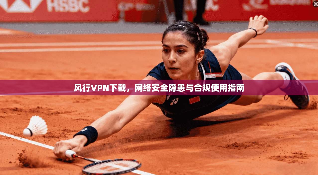 风行VPN下截，网络安全隐患与合规使用指南