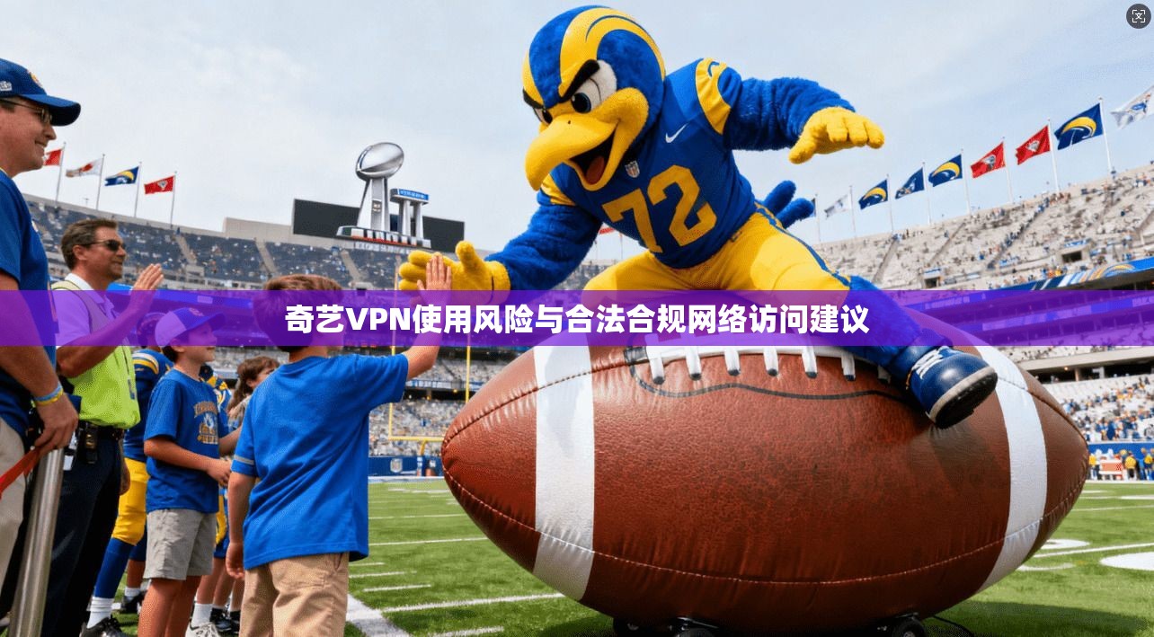 奇艺VPN使用风险与合法合规网络访问建议