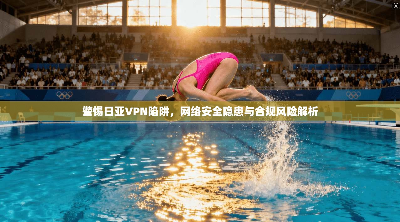 警惕日亚VPN陷阱，网络安全隐患与合规风险解析