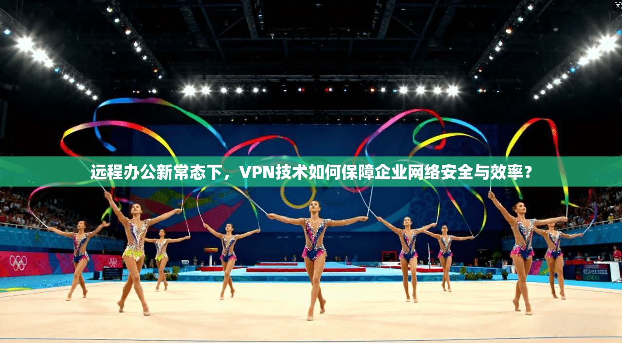 远程办公新常态下,VPN技术如何保障企业网络安全与效率? 远程办公新常态下,VPN技术如何保障企业网络安全与效率?