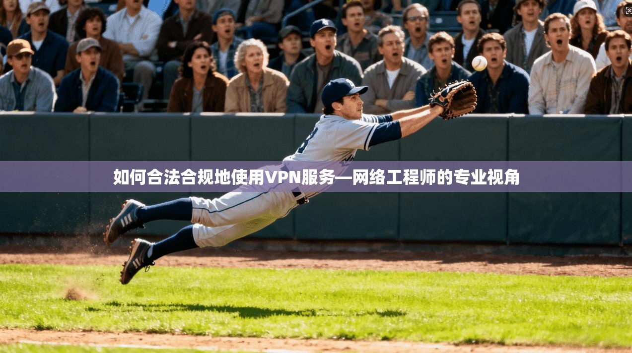 如何合法合规地使用VPN服务—网络工程师的专业视角