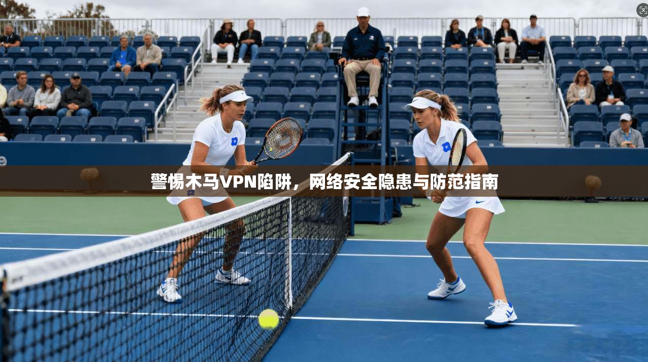 警惕木马VPN陷阱，网络安全隐患与防范指南