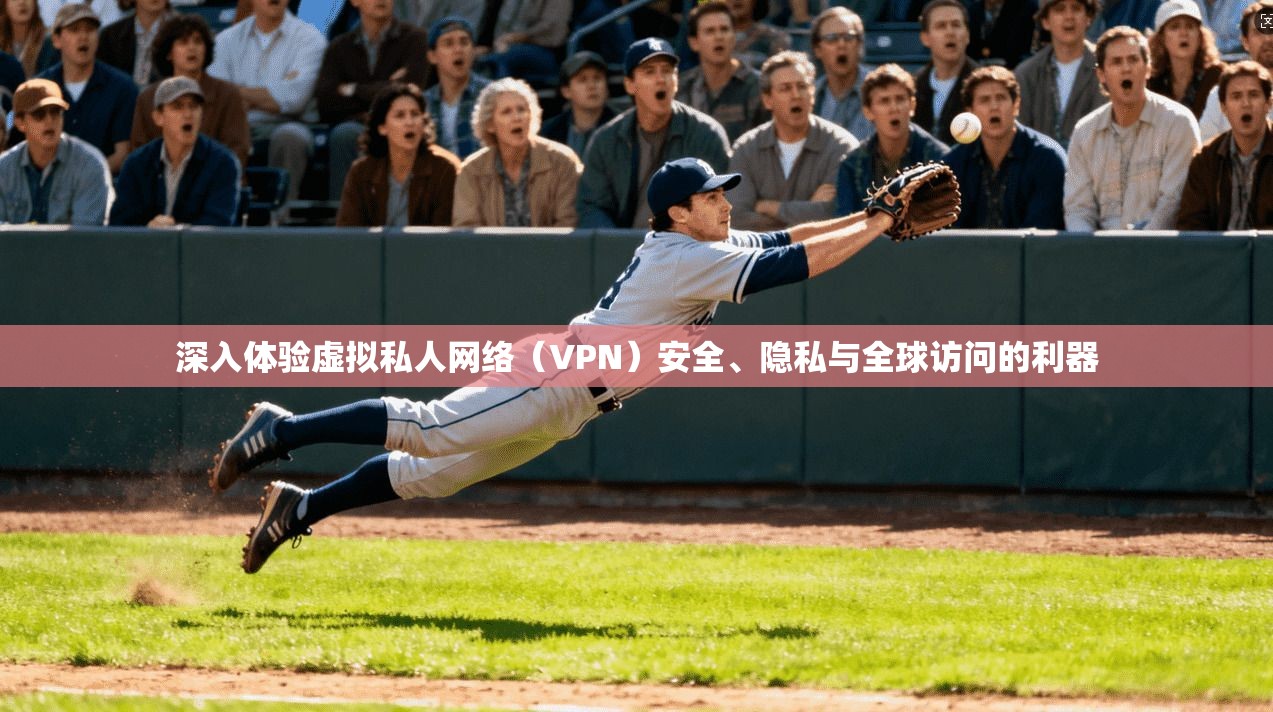 深入体验虚拟私人网络（VPN）安全、隐私与全球访问的利器