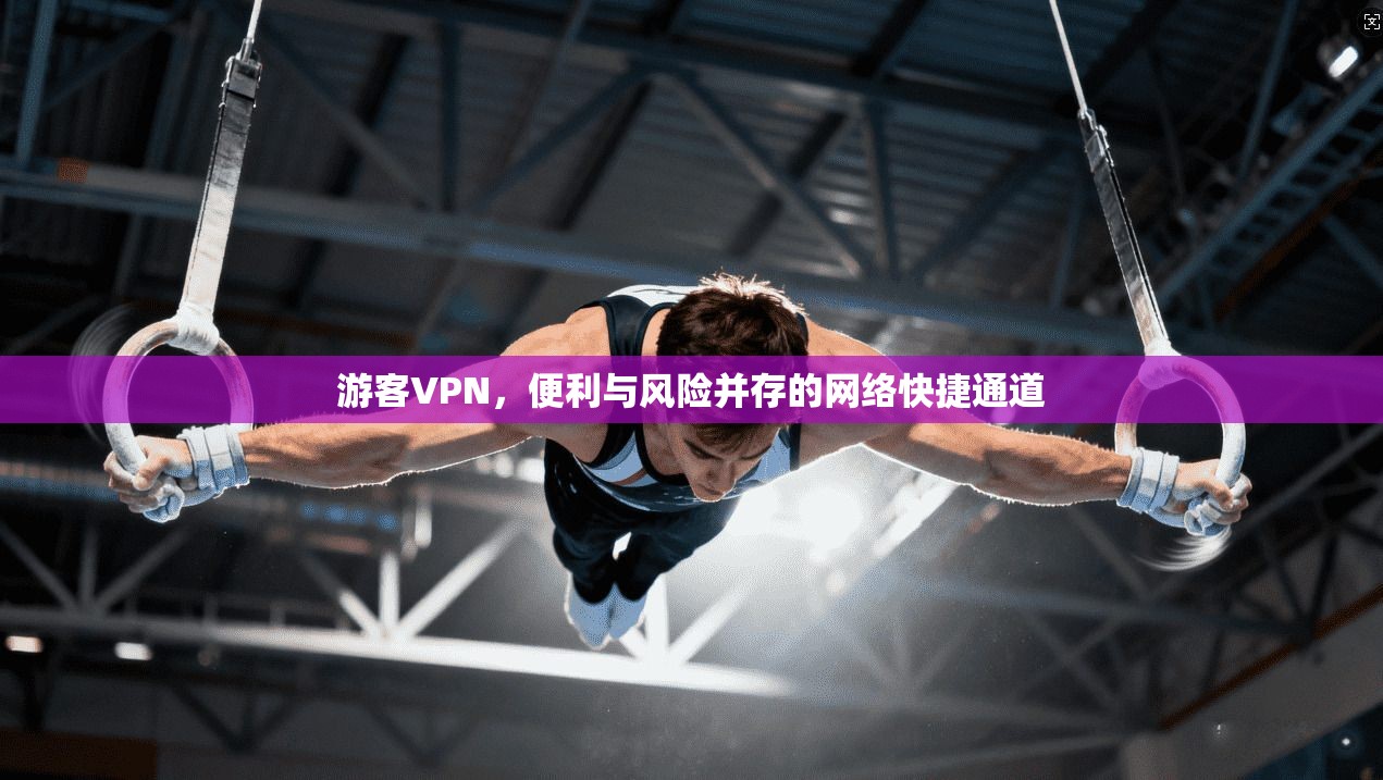 游客VPN,便利与风险并存的网络快捷通道 游客VPN,便利与风险并存的网络快捷通道