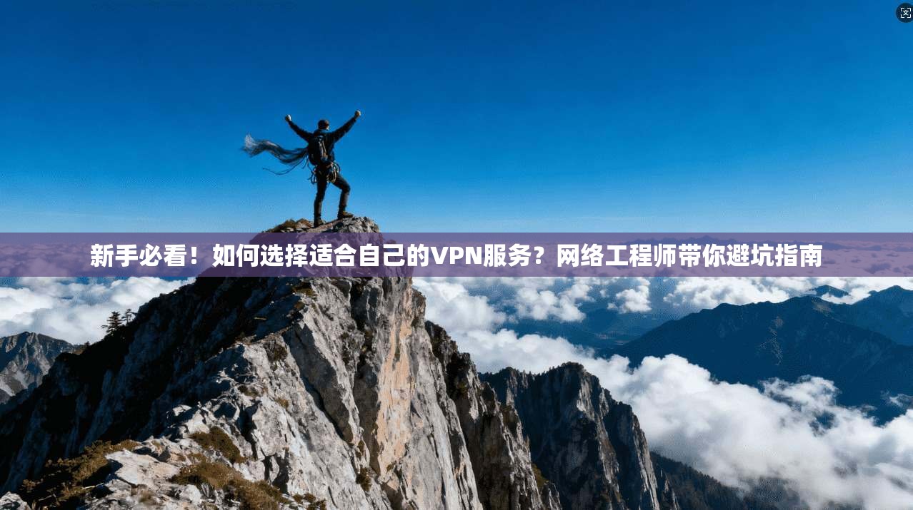 新手必看！如何选择适合自己的VPN服务？网络工程师带你避坑指南