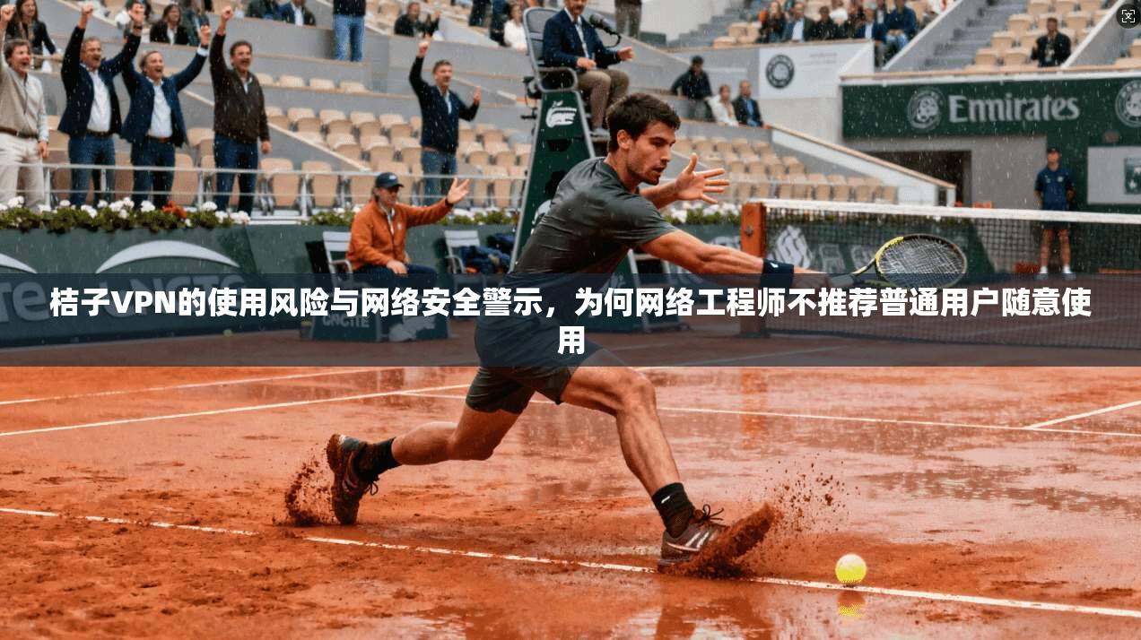 桔子VPN的使用风险与网络安全警示，为何网络工程师不推荐普通用户随意使用