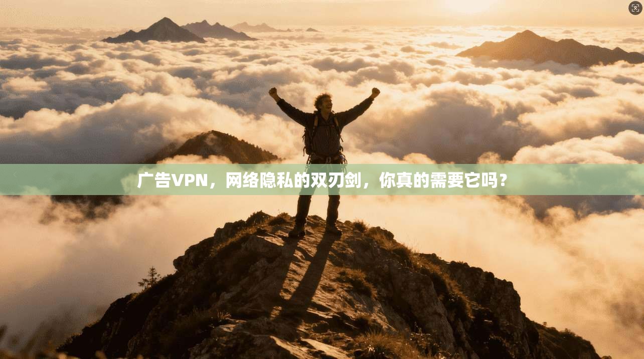 广告VPN，网络隐私的双刃剑，你真的需要它吗？