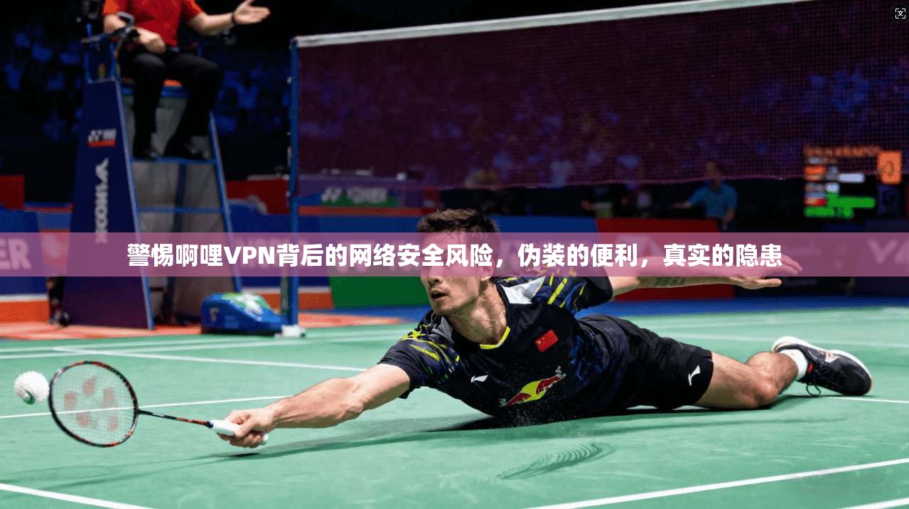 警惕啊哩VPN背后的网络安全风险，伪装的便利，真实的隐患