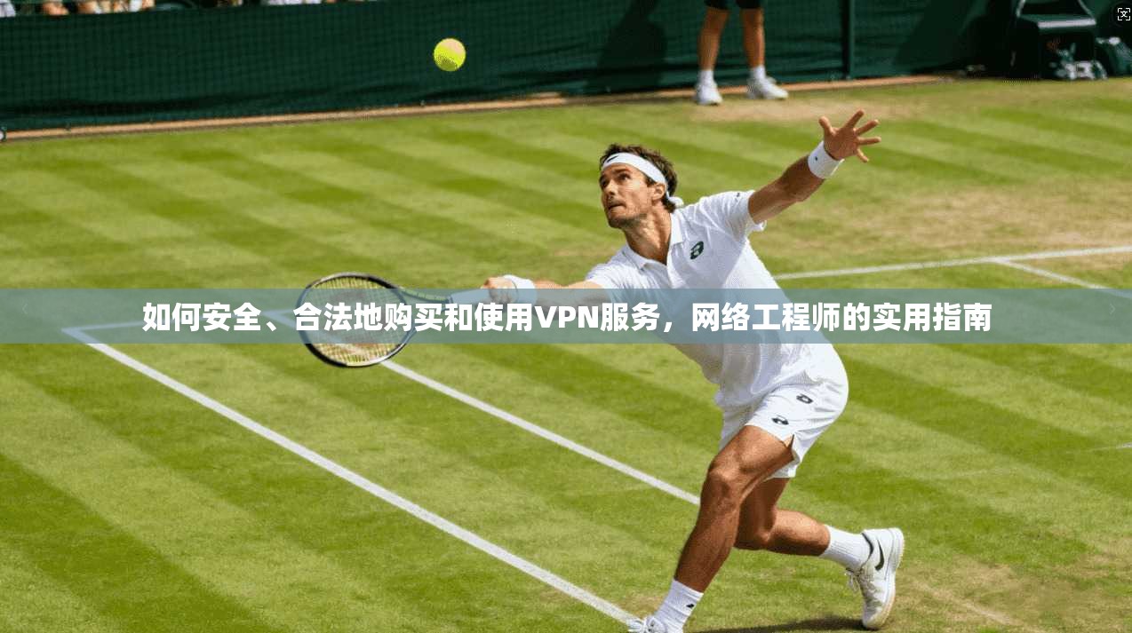 如何安全、合法地购买和使用VPN服务，网络工程师的实用指南