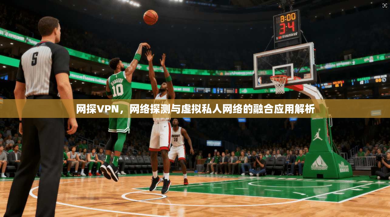 网探VPN，网络探测与虚拟私人网络的融合应用解析