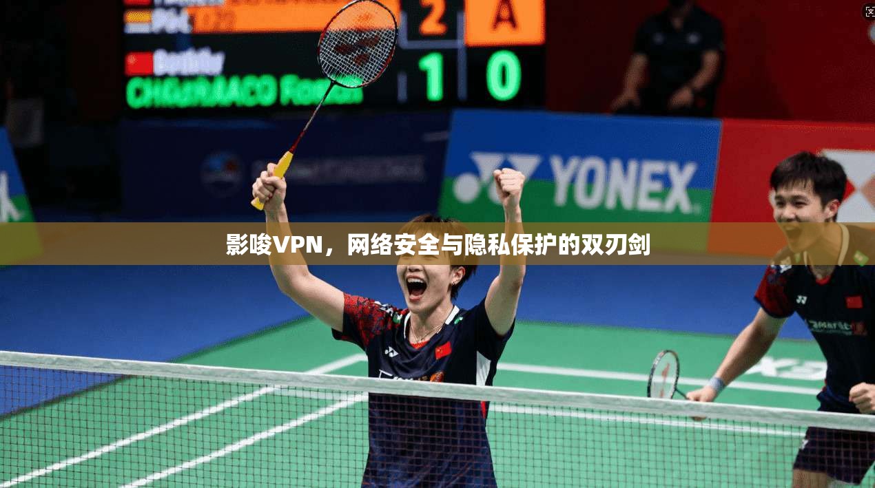 影唆VPN，网络安全与隐私保护的双刃剑