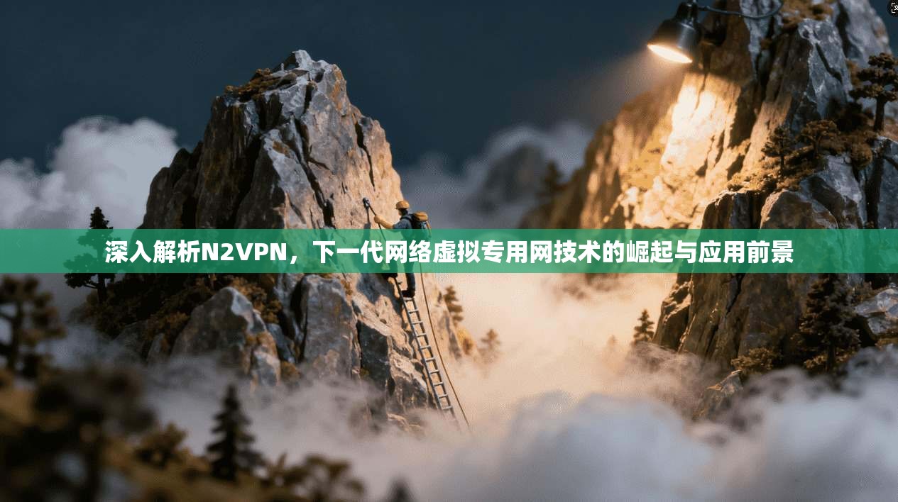 深入解析N2VPN，下一代网络虚拟专用网技术的崛起与应用前景