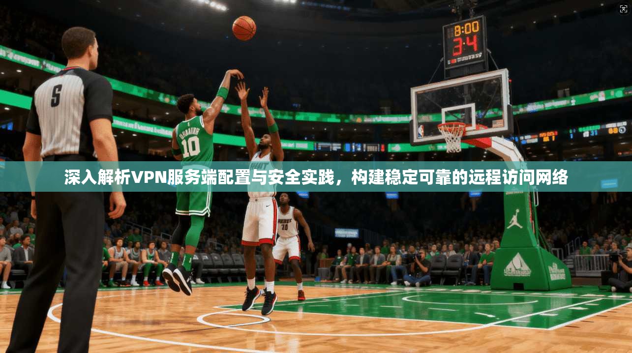 深入解析VPN服务端配置与安全实践，构建稳定可靠的远程访问网络