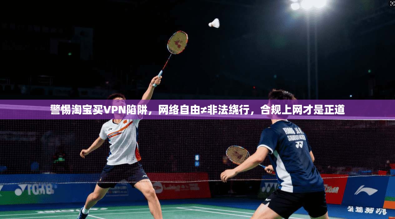 警惕淘宝买VPN陷阱，网络自由≠非法绕行，合规上网才是正道