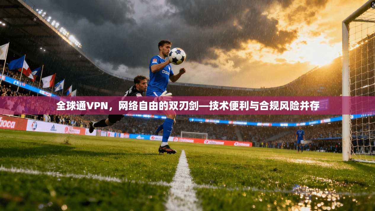 全球通VPN，网络自由的双刃剑—技术便利与合规风险并存