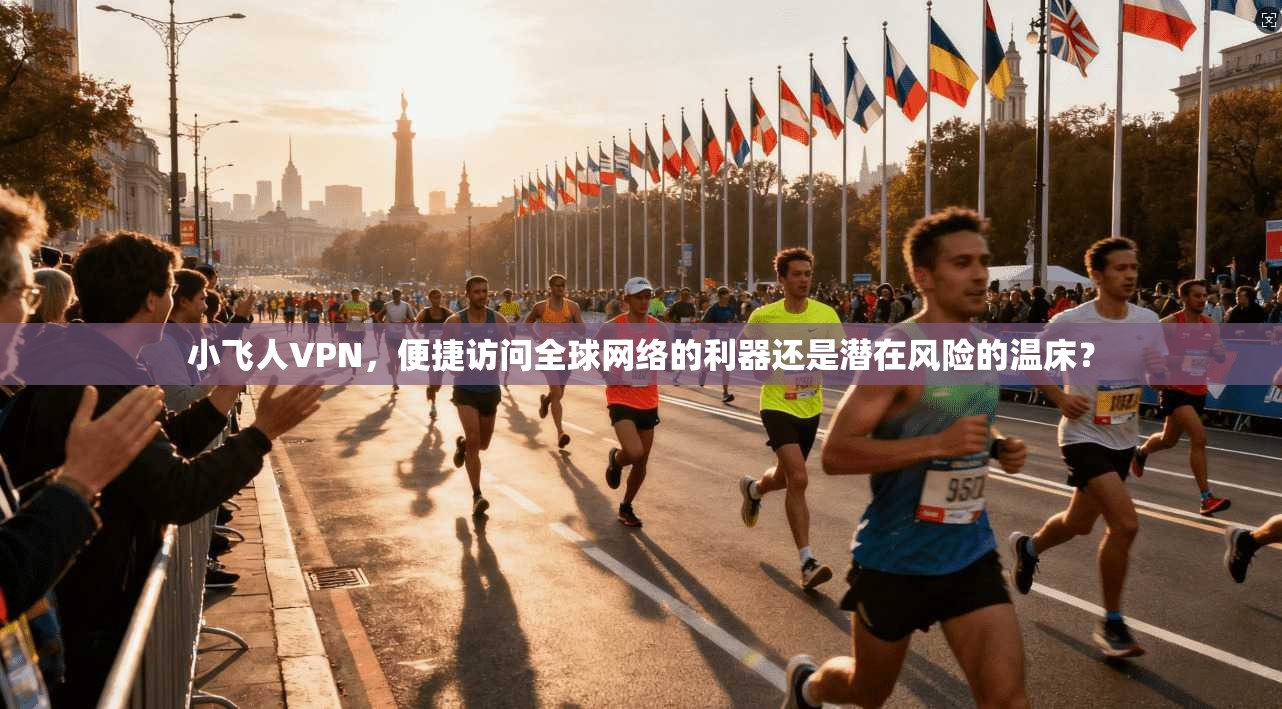 小飞人VPN，便捷访问全球网络的利器还是潜在风险的温床？