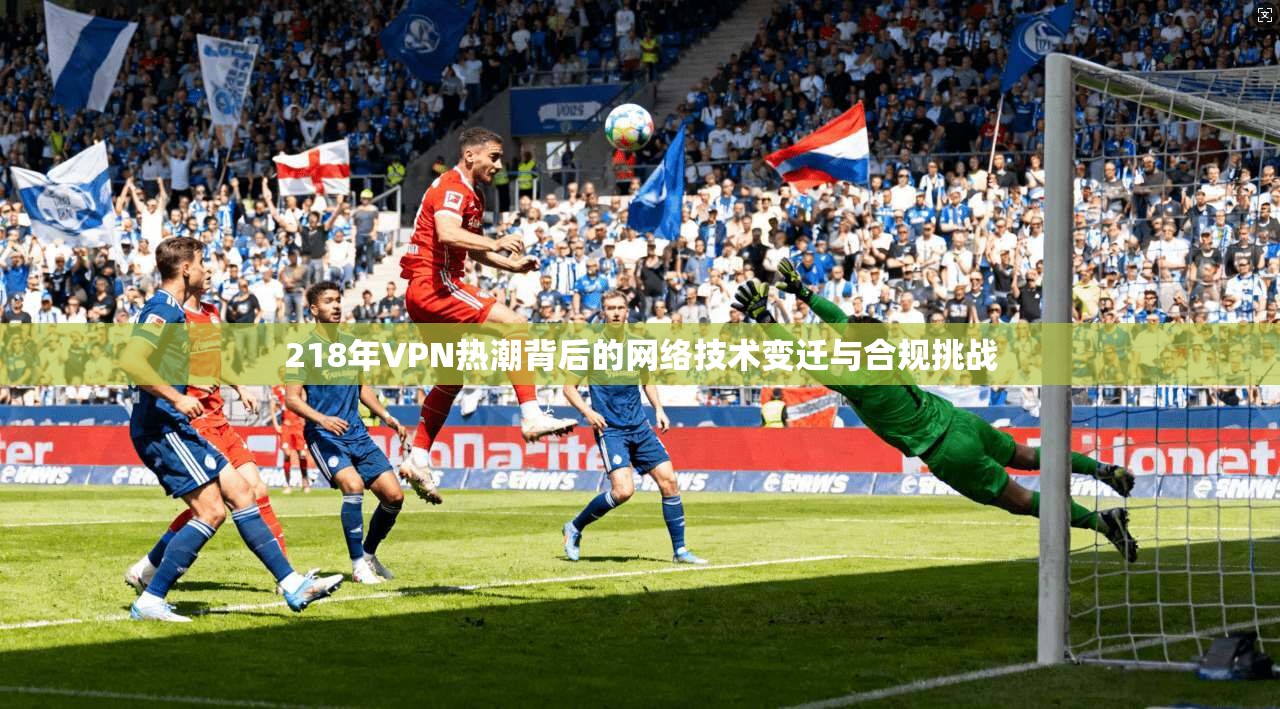 218年VPN热潮背后的网络技术变迁与合规挑战