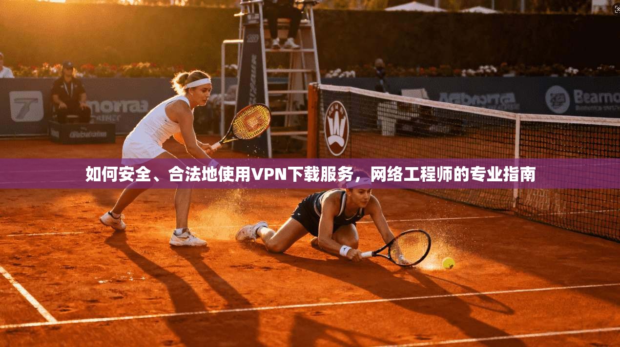 如何安全、合法地使用VPN下载服务，网络工程师的专业指南