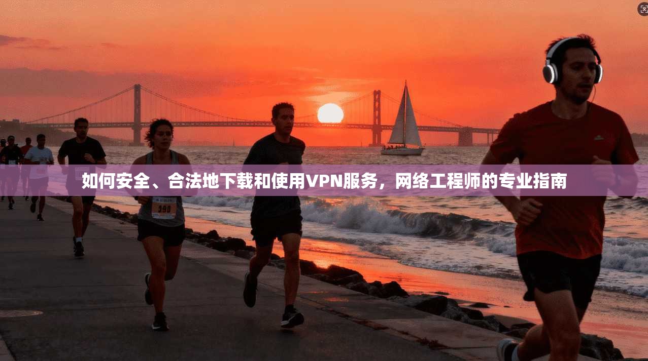 如何安全、合法地下载和使用VPN服务，网络工程师的专业指南
