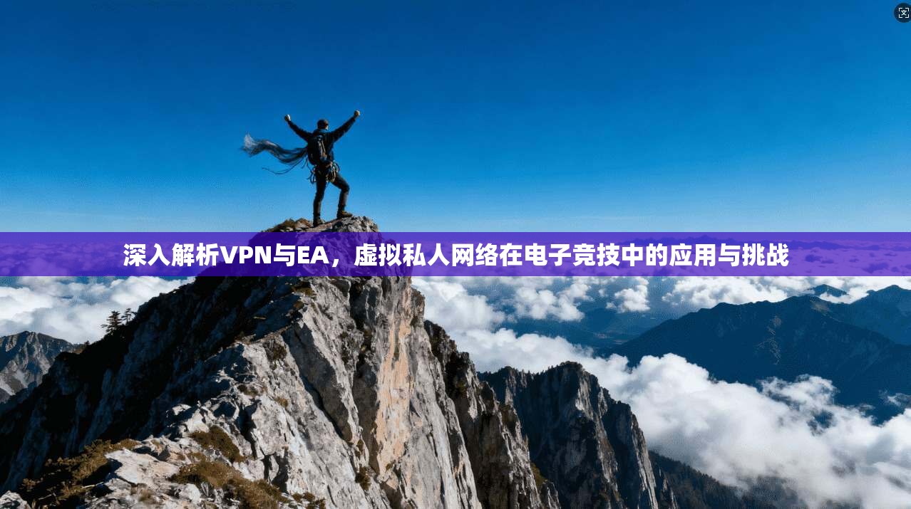 深入解析VPN与EA，虚拟私人网络在电子竞技中的应用与挑战