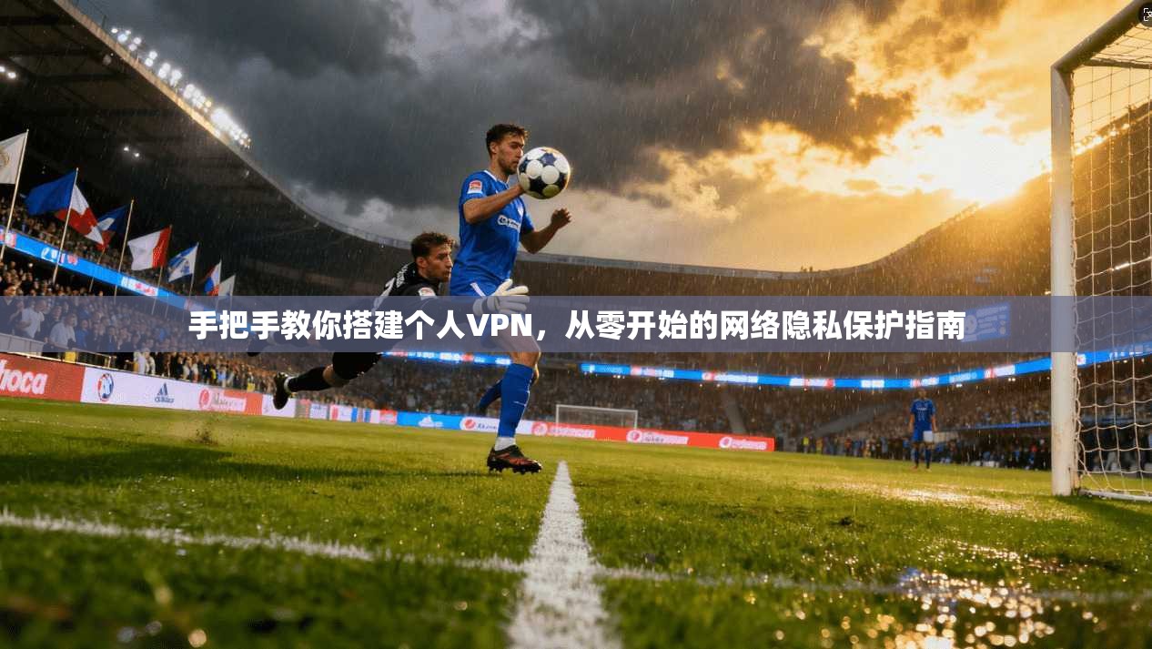 手把手教你搭建个人VPN，从零开始的网络隐私保护指南