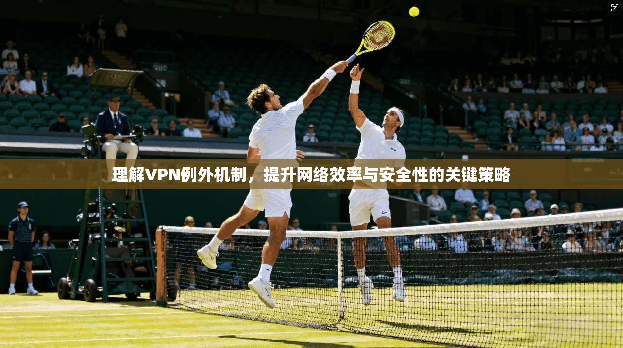 理解VPN例外机制，提升网络效率与安全性的关键策略