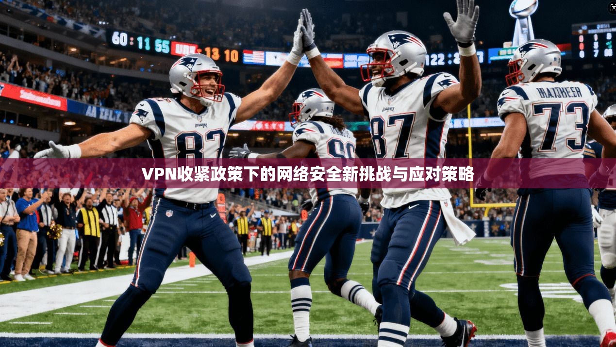 VPN收紧政策下的网络安全新挑战与应对策略
