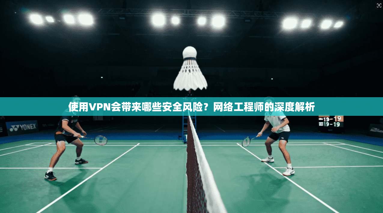使用VPN会带来哪些安全风险？网络工程师的深度解析