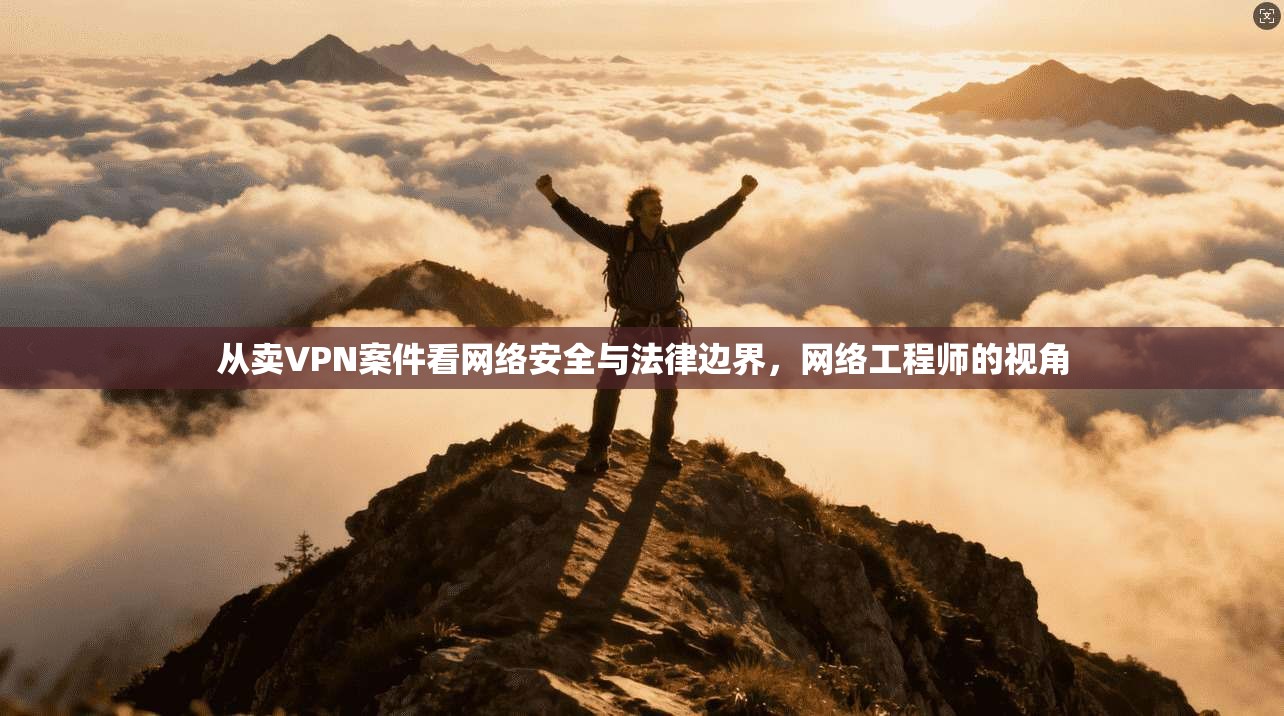 从卖VPN案件看网络安全与法律边界，网络工程师的视角