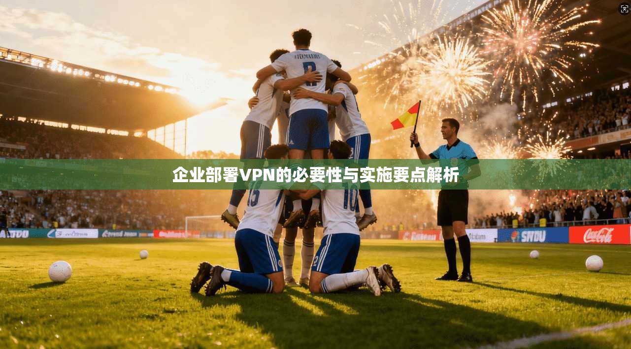 企业部署VPN的必要性与实施要点解析