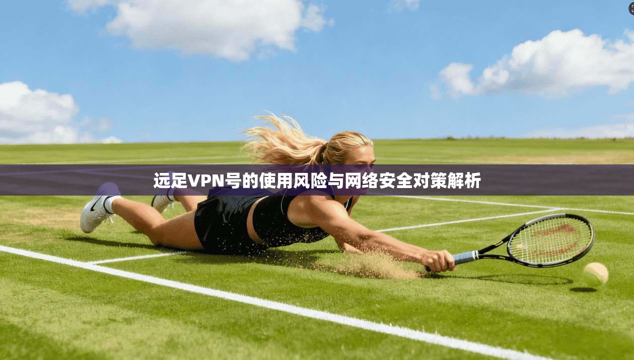 远足VPN号的使用风险与网络安全对策解析