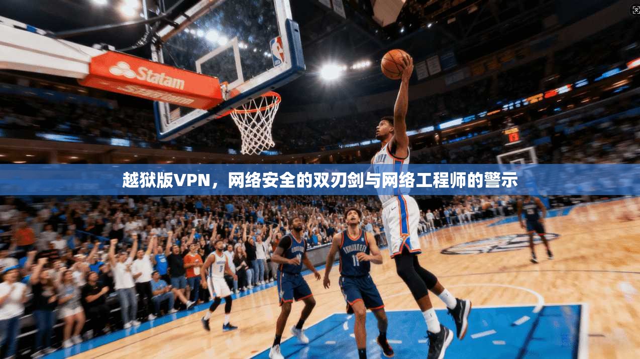 越狱版VPN，网络安全的双刃剑与网络工程师的警示