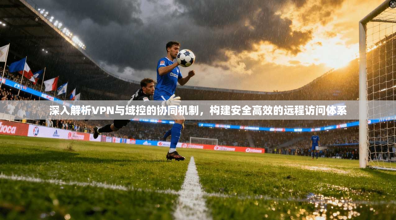深入解析VPN与域控的协同机制，构建安全高效的远程访问体系