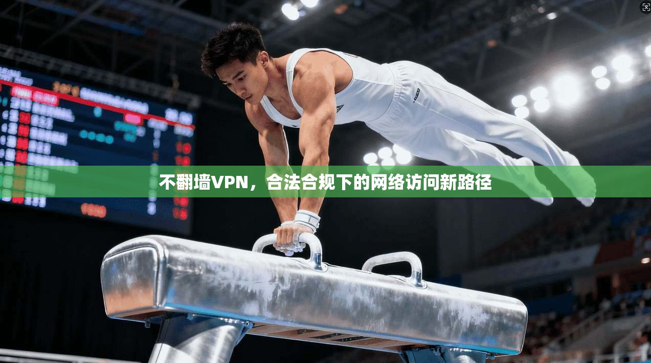 不翻墙VPN，合法合规下的网络访问新路径