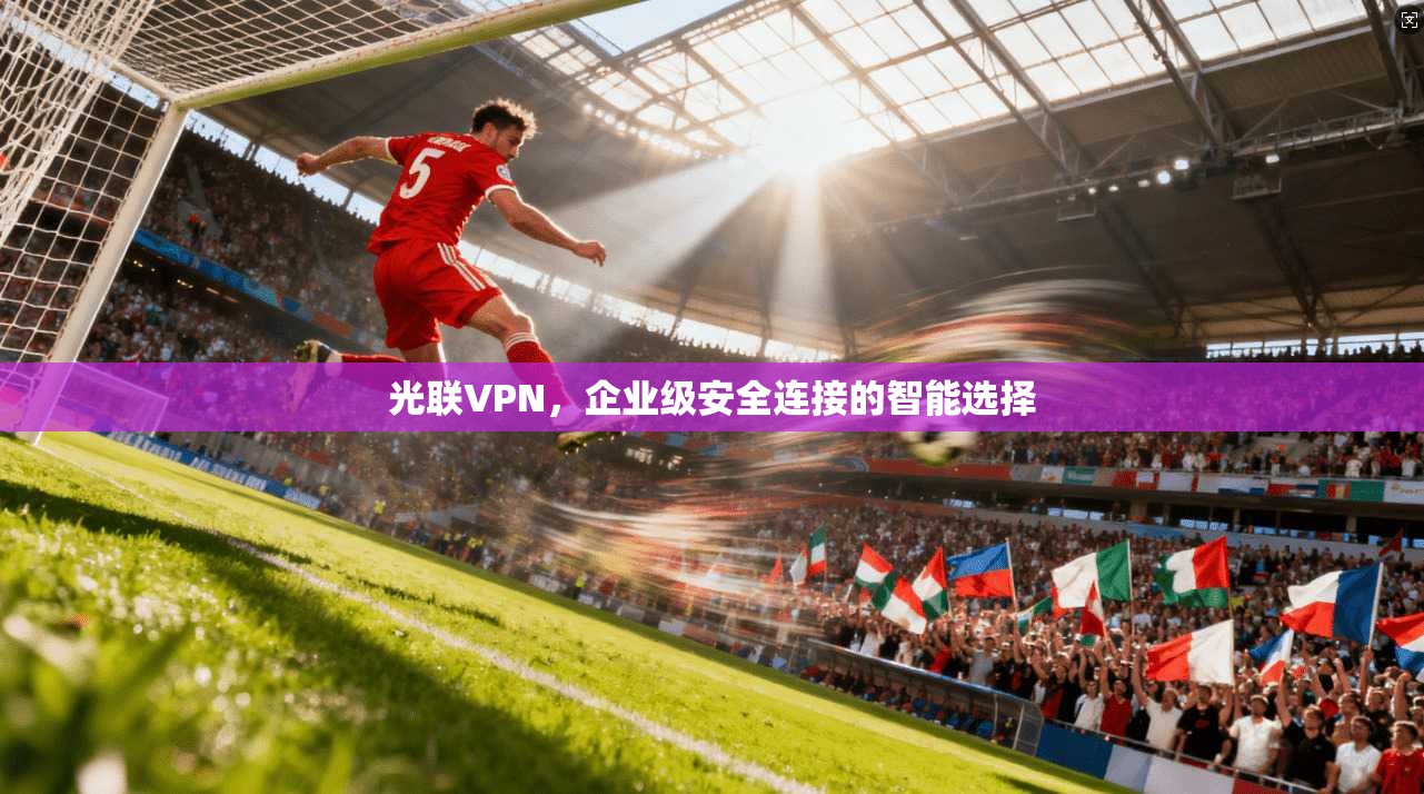 光联VPN，企业级安全连接的智能选择