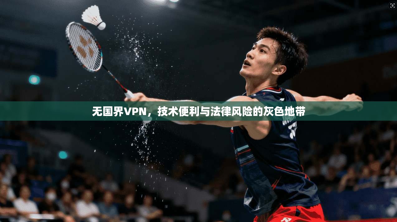 无国界VPN，技术便利与法律风险的灰色地带