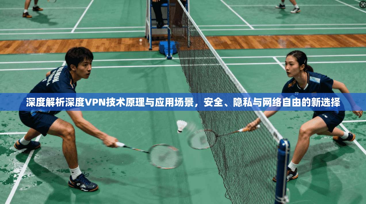 深度解析深度VPN技术原理与应用场景，安全、隐私与网络自由的新选择