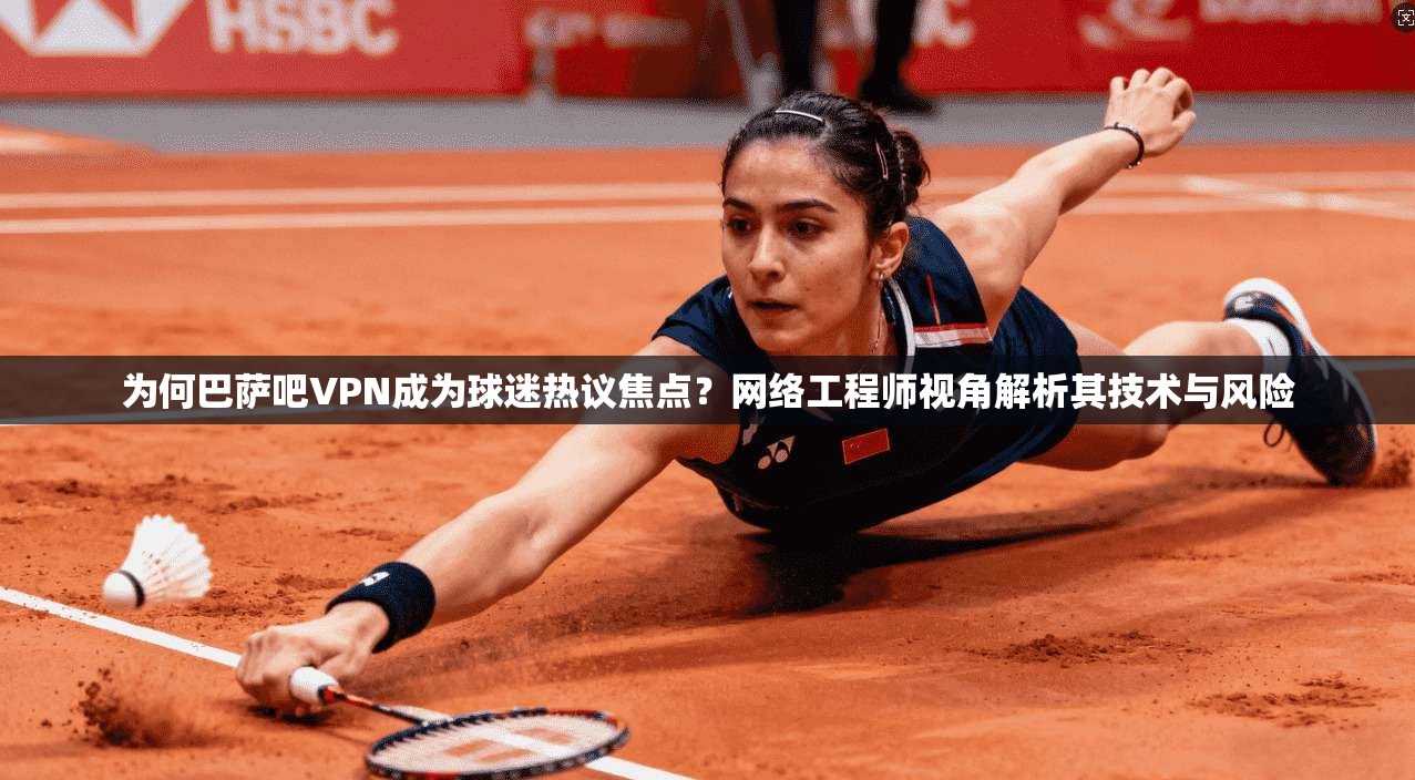 为何巴萨吧VPN成为球迷热议焦点？网络工程师视角解析其技术与风险
