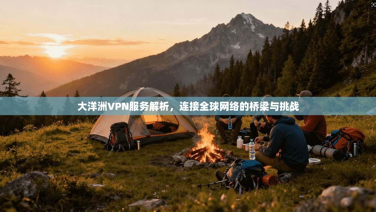 大洋洲VPN服务解析，连接全球网络的桥梁与挑战