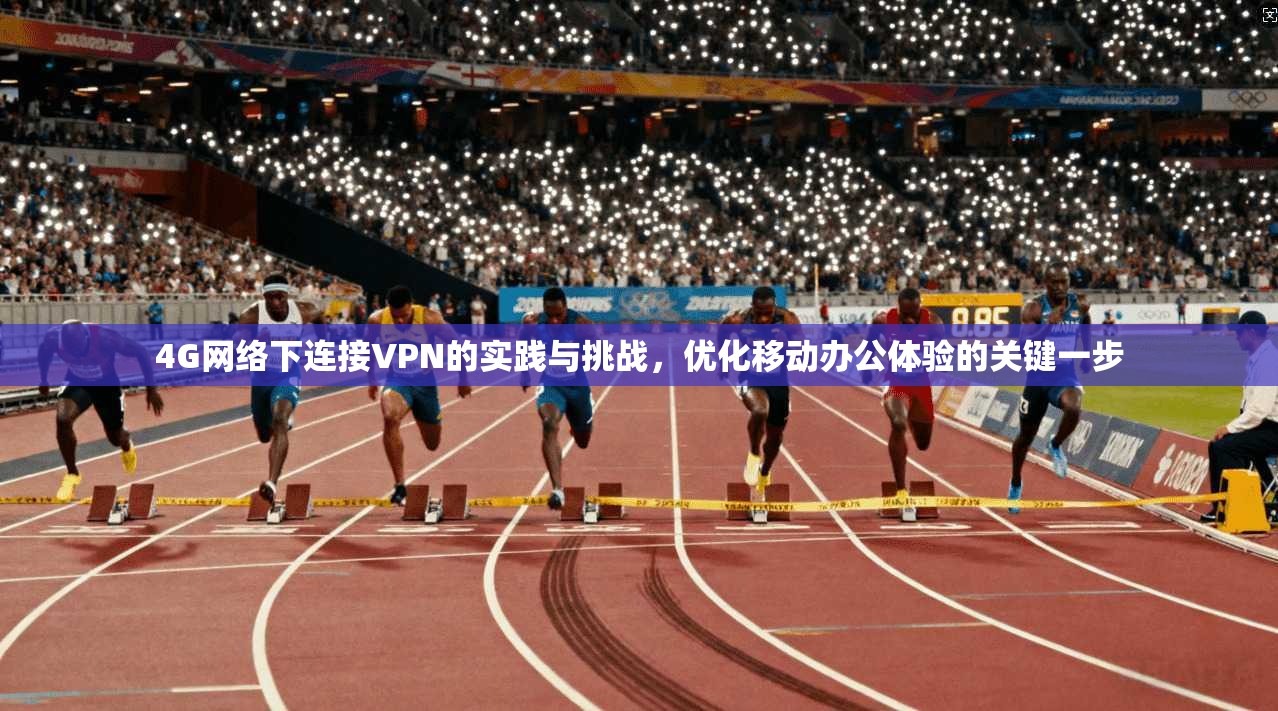 4G网络下连接VPN的实践与挑战，优化移动办公体验的关键一步